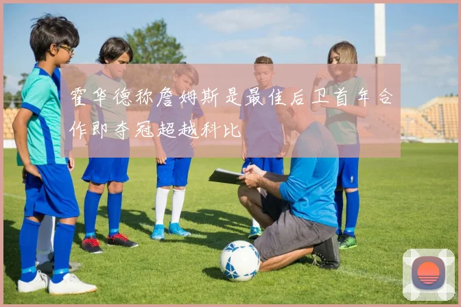 霍华德称詹姆斯是最佳后卫首年合作即夺冠超越科比