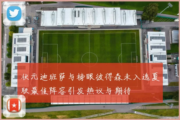 状元迪班萨与榜眼彼得森未入选夏联最佳阵容引发热议与期待