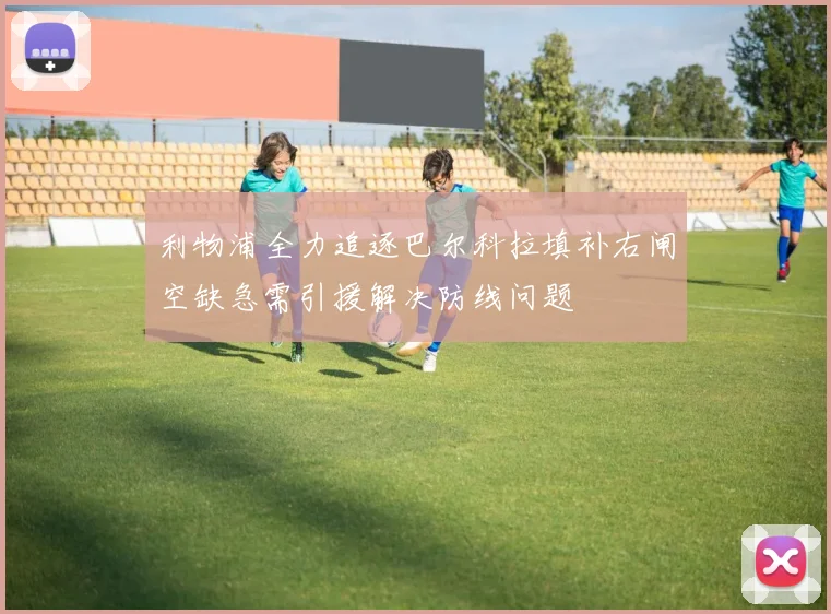 利物浦全力追逐巴尔科拉填补右闸空缺急需引援解决防线问题