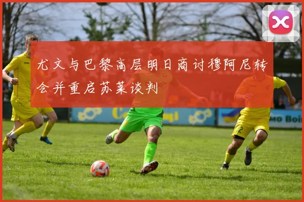 尤文与巴黎高层明日商讨穆阿尼转会并重启苏莱谈判