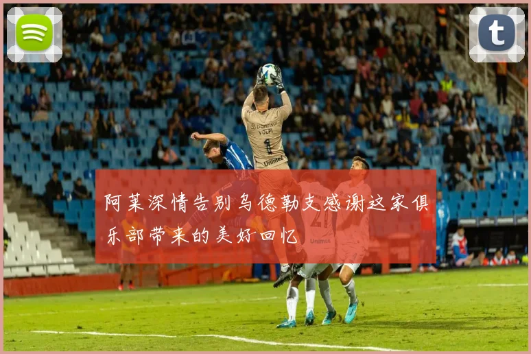 阿莱深情告别乌德勒支感谢这家俱乐部带来的美好回忆