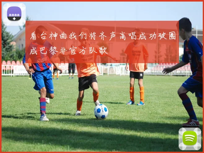 看台神曲我们将齐声高唱成功破圈成巴黎非官方队歌