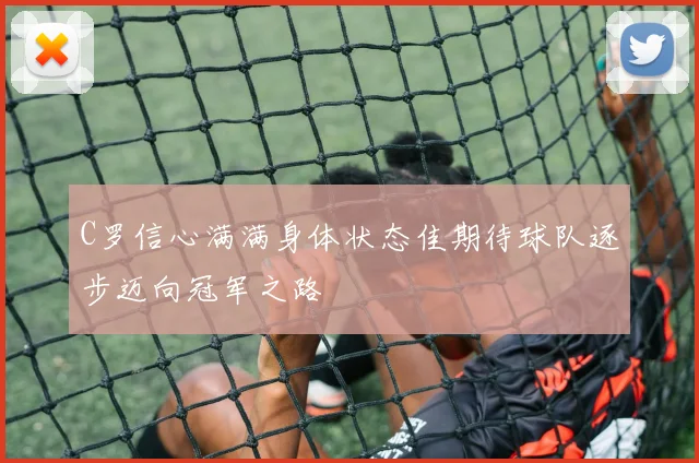 C罗信心满满身体状态佳期待球队逐步迈向冠军之路