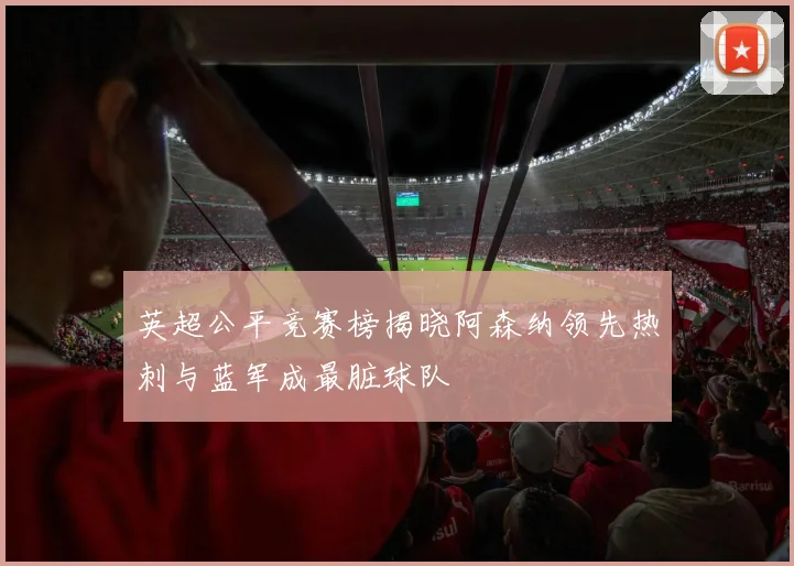 英超公平竞赛榜揭晓阿森纳领先热刺与蓝军成最脏球队