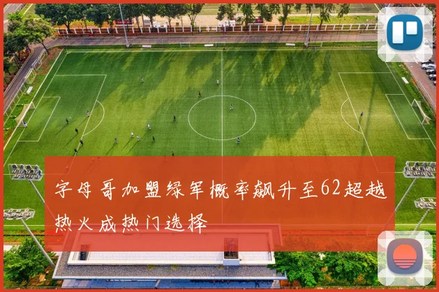 字母哥加盟绿军概率飙升至62超越热火成热门选择