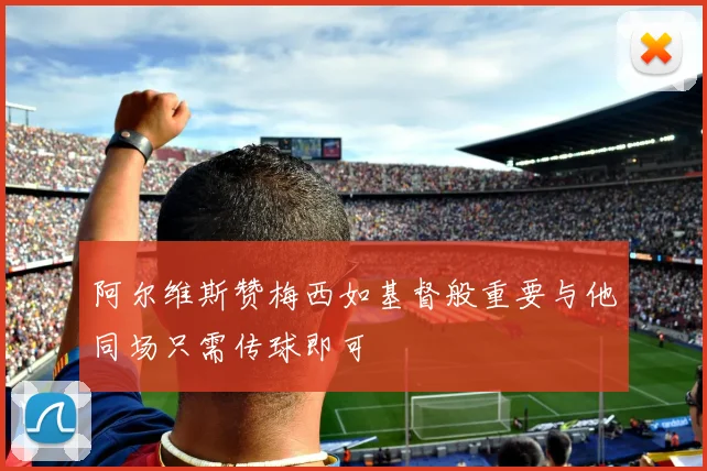 阿尔维斯赞梅西如基督般重要与他同场只需传球即可
