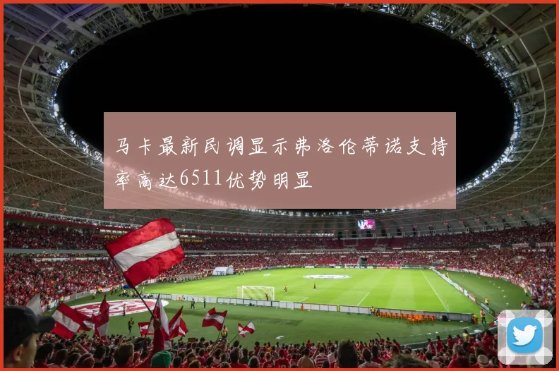 马卡最新民调显示弗洛伦蒂诺支持率高达6511优势明显