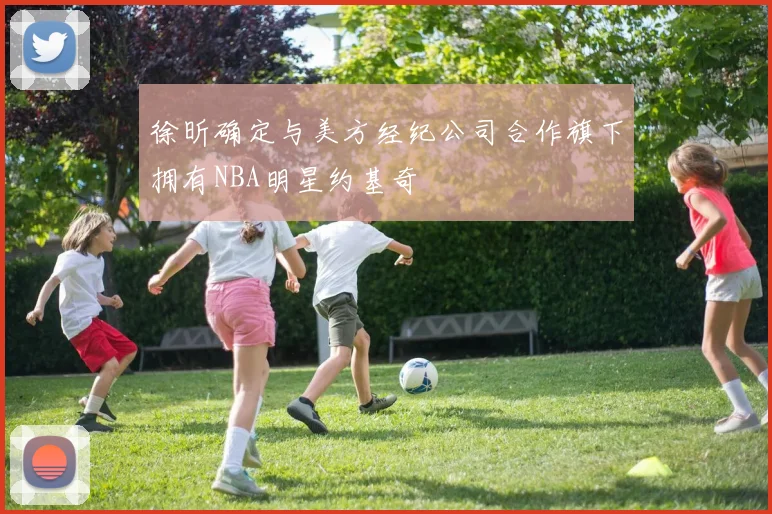 徐昕确定与美方经纪公司合作旗下拥有NBA明星约基奇