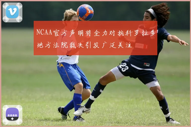 NCAA官方声明将全力对抗科罗拉多地方法院裁决引发广泛关注