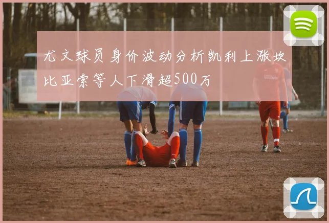 尤文球员身价波动分析凯利上涨坎比亚索等人下滑超500万