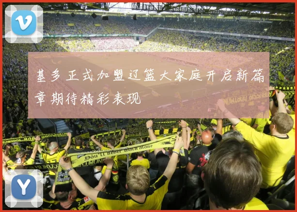 基多正式加盟辽篮大家庭开启新篇章期待精彩表现