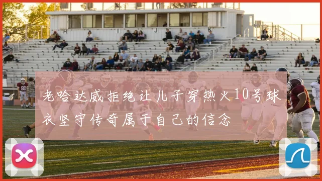 老哈达威拒绝让儿子穿热火10号球衣坚守传奇属于自己的信念