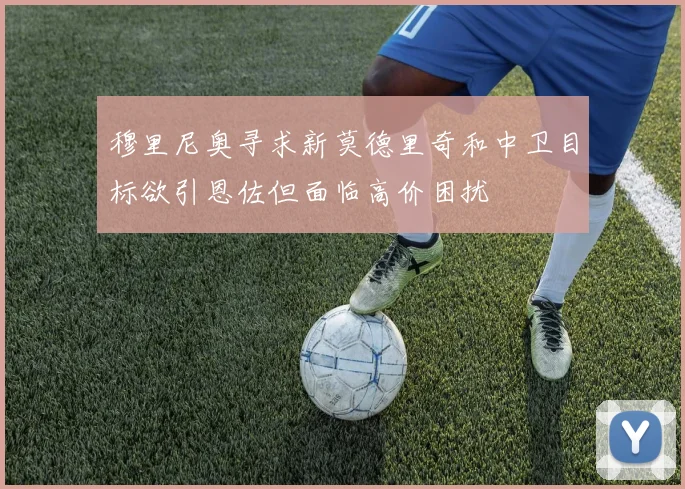 穆里尼奥寻求新莫德里奇和中卫目标欲引恩佐但面临高价困扰