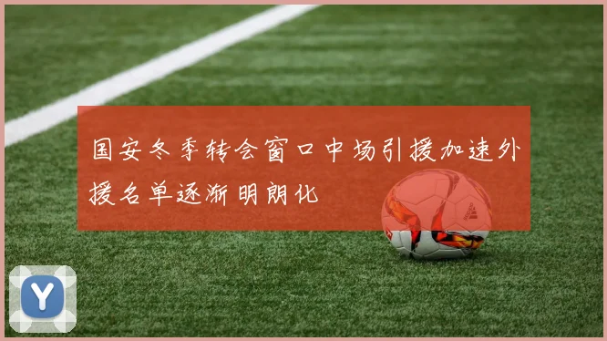国安冬季转会窗口中场引援加速外援名单逐渐明朗化