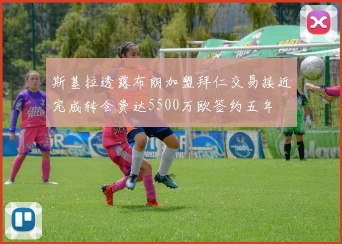 斯基拉透露布朗加盟拜仁交易接近完成转会费达5500万欧签约五年