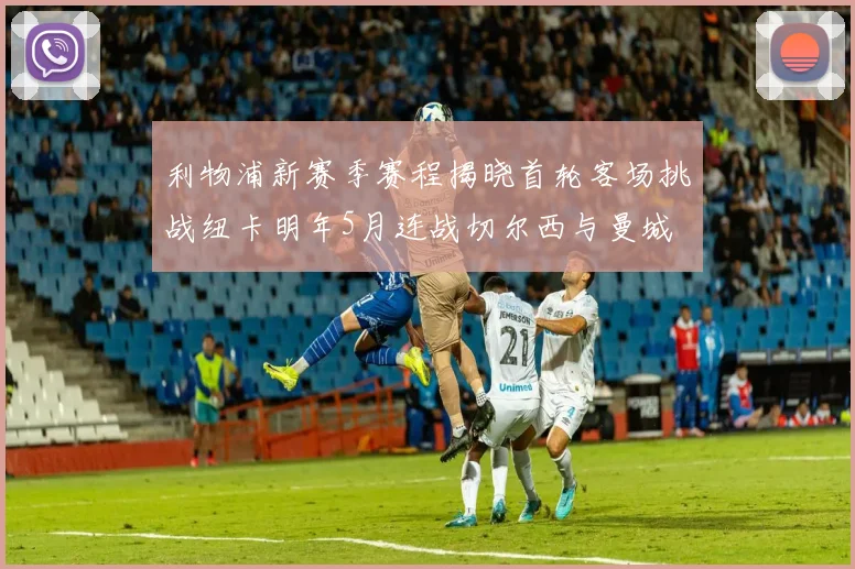利物浦新赛季赛程揭晓首轮客场挑战纽卡明年5月连战切尔西与曼城
