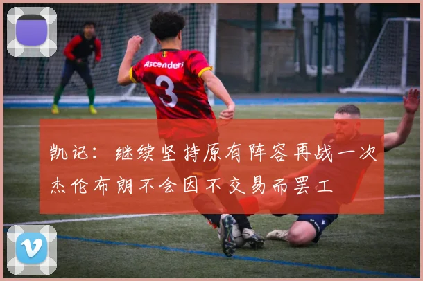 凯记：继续坚持原有阵容再战一次杰伦布朗不会因不交易而罢工