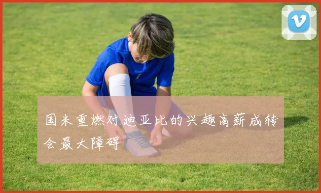 国米重燃对迪亚比的兴趣高薪成转会最大障碍