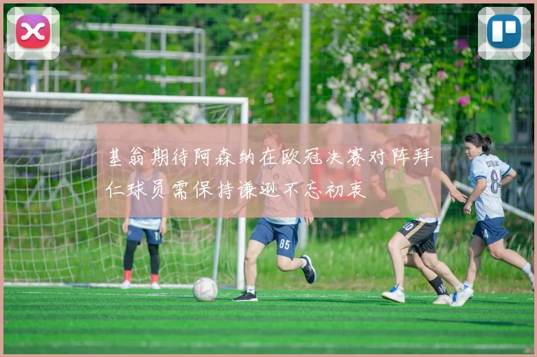 基翁期待阿森纳在欧冠决赛对阵拜仁球员需保持谦逊不忘初衷