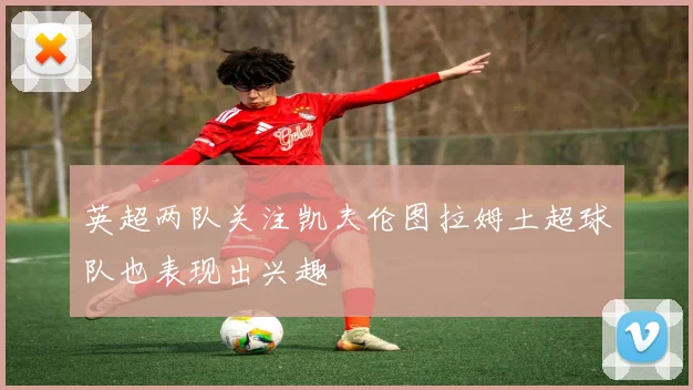 英超两队关注凯夫伦图拉姆土超球队也表现出兴趣