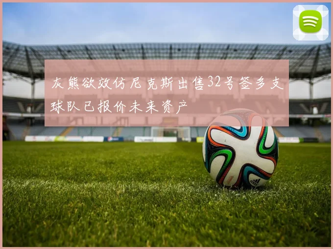 灰熊欲效仿尼克斯出售32号签多支球队已报价未来资产