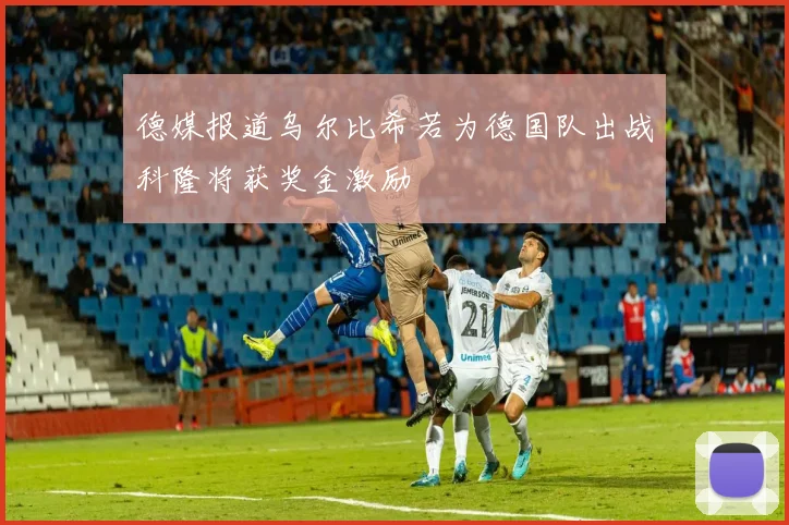 德媒报道乌尔比希若为德国队出战科隆将获奖金激励