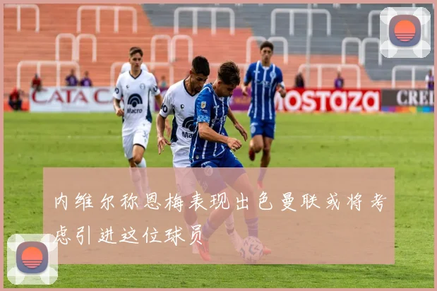 内维尔称恩梅表现出色曼联或将考虑引进这位球员