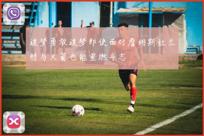 追梦勇敢追梦即使面对詹姆斯杜兰特与火箭也能重燃斗志
