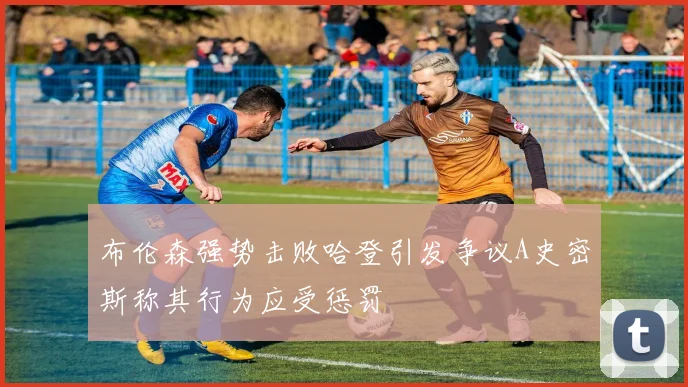 布伦森强势击败哈登引发争议A史密斯称其行为应受惩罚