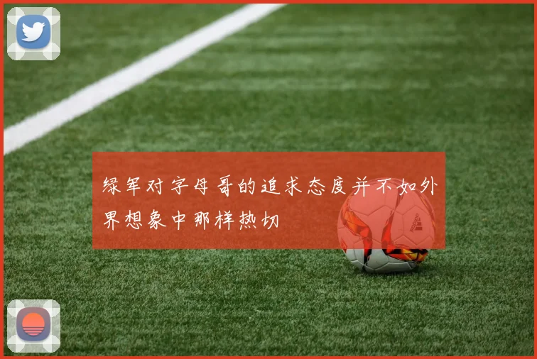 绿军对字母哥的追求态度并不如外界想象中那样热切