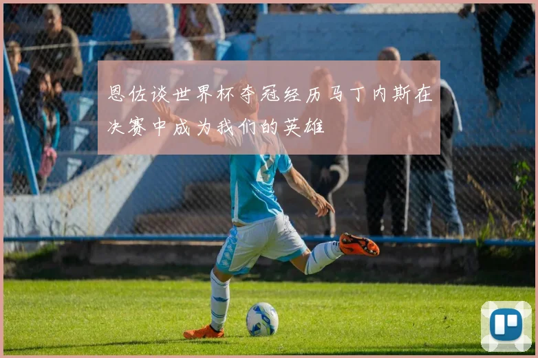恩佐谈世界杯夺冠经历马丁内斯在决赛中成为我们的英雄