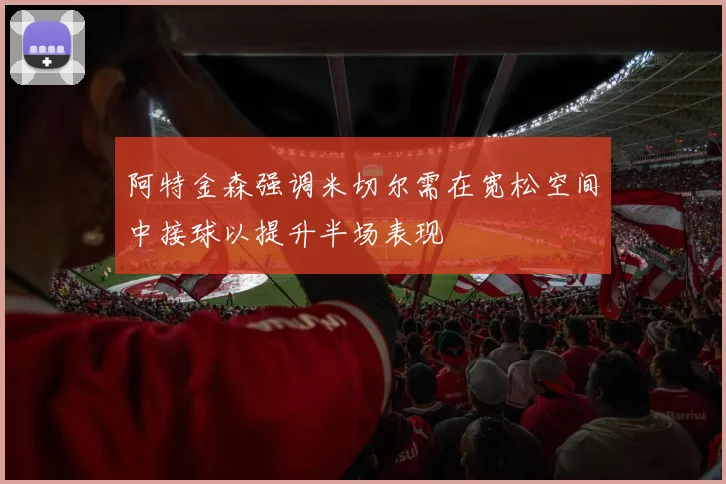 阿特金森强调米切尔需在宽松空间中接球以提升半场表现