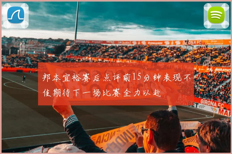 邦本宜裕赛后点评前15分钟表现不佳期待下一场比赛全力以赴