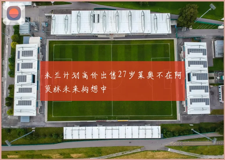 米兰计划高价出售27岁莱奥不在阿莫林未来构想中