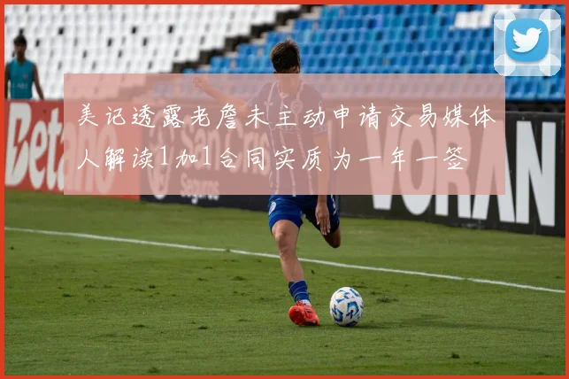 美记透露老詹未主动申请交易媒体人解读1加1合同实质为一年一签