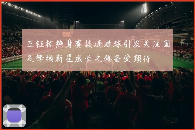 王钰栋热身赛接连进球引发关注国足锋线新星成长之路备受期待