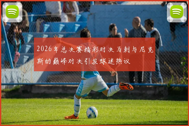 2026年总决赛精彩对决马刺与尼克斯的巅峰对决引发球迷热议