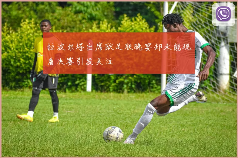拉波尔塔出席欧足联晚宴却未能观看决赛引发关注