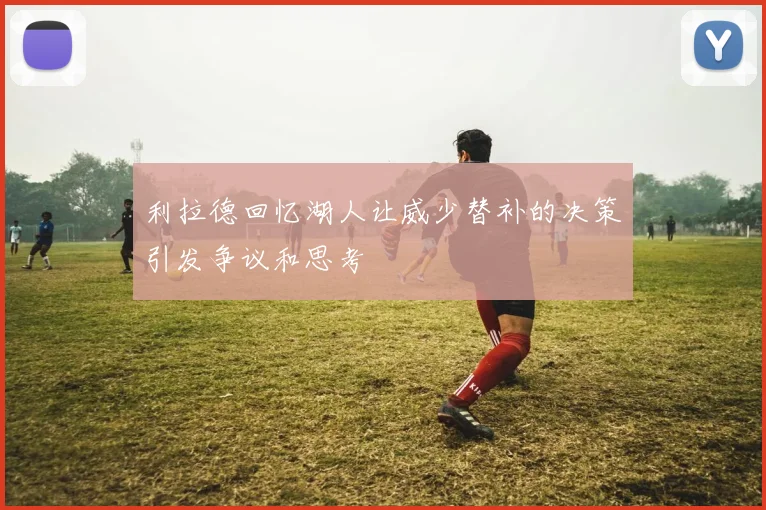 利拉德回忆湖人让威少替补的决策引发争议和思考